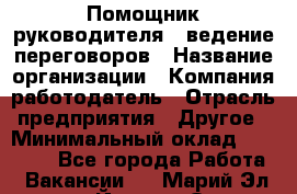 Помощник руководителя – ведение переговоров › Название организации ­ Компания-работодатель › Отрасль предприятия ­ Другое › Минимальный оклад ­ 35 000 - Все города Работа » Вакансии   . Марий Эл респ.,Йошкар-Ола г.